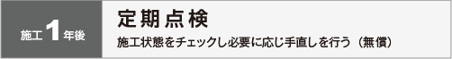 施工１年後：定期点検　施工状態をチェックし必要に応じ手直しを行う（無償）