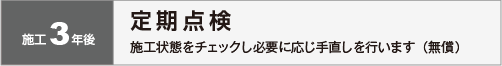 施工３年後：定期点検　施工状態をチェックし必要に応じ手直しを行います（無償）