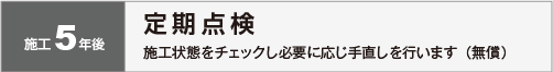 施工５年後：定期点検　施工状態をチェックし必要に応じ手直しを行います（無償）