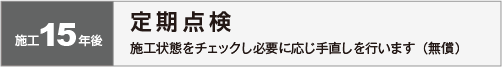 施工１５年後：定期点検　施工状態をチェックし必要に応じ手直しを行います（無償）